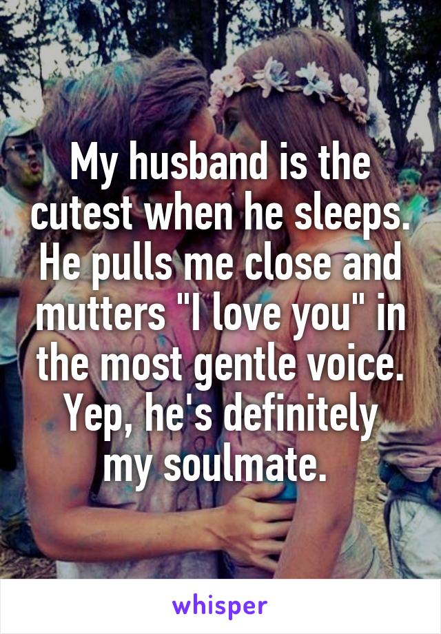 My husband is the cutest when he sleeps.
He pulls me close and mutters "I love you" in the most gentle voice.
Yep, he's definitely my soulmate. 