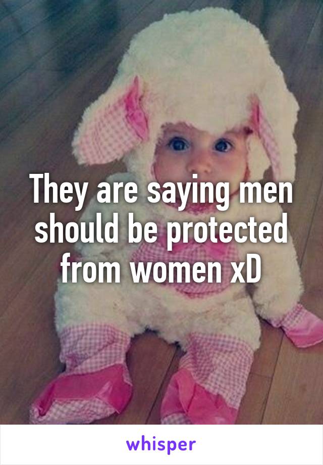 They are saying men should be protected from women xD