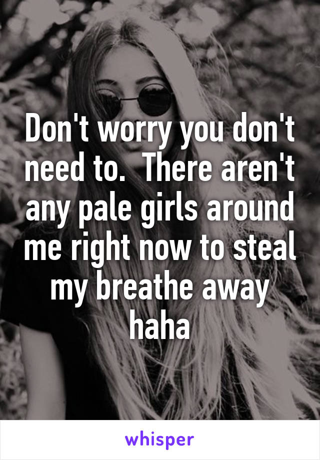 Don't worry you don't need to.  There aren't any pale girls around me right now to steal my breathe away haha