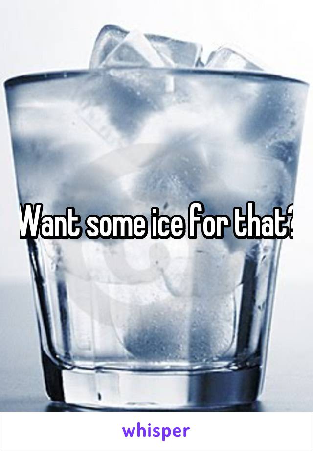 Want some ice for that?