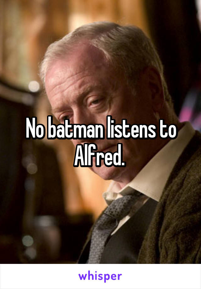 No batman listens to Alfred. 