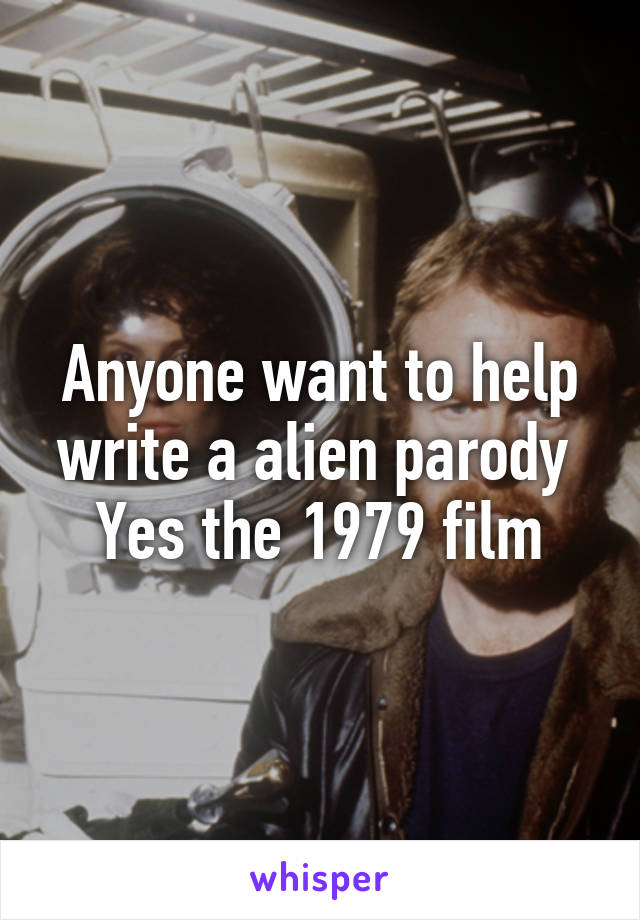 Anyone want to help write a alien parody 
Yes the 1979 film