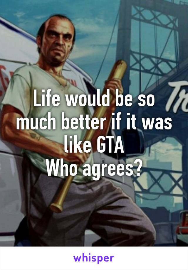 Life would be so much better if it was like GTA
Who agrees?