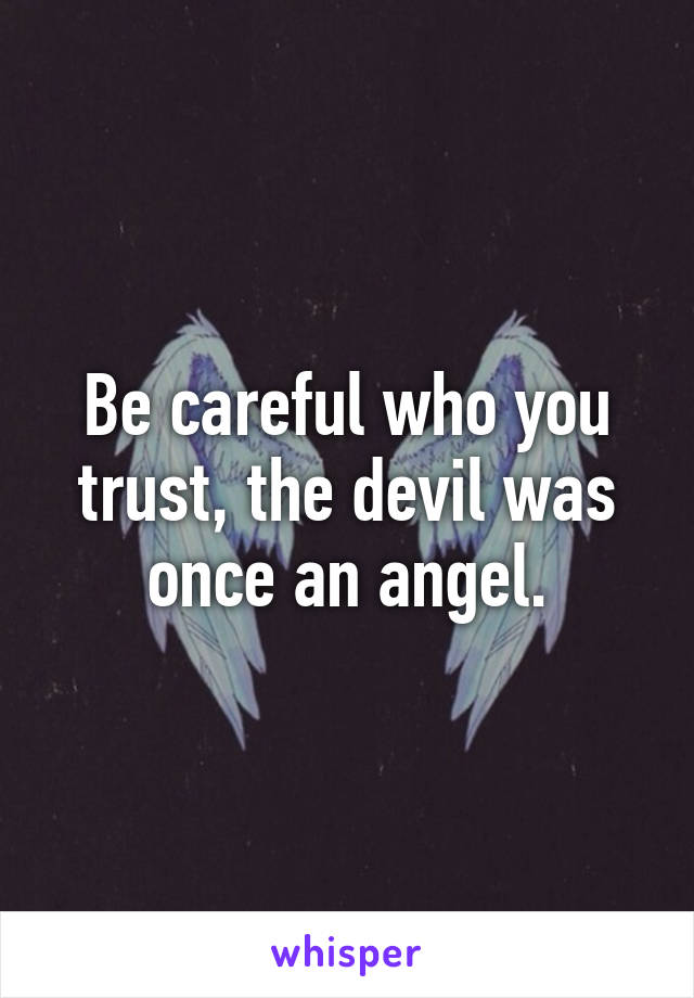 Be careful who you trust, the devil was once an angel.