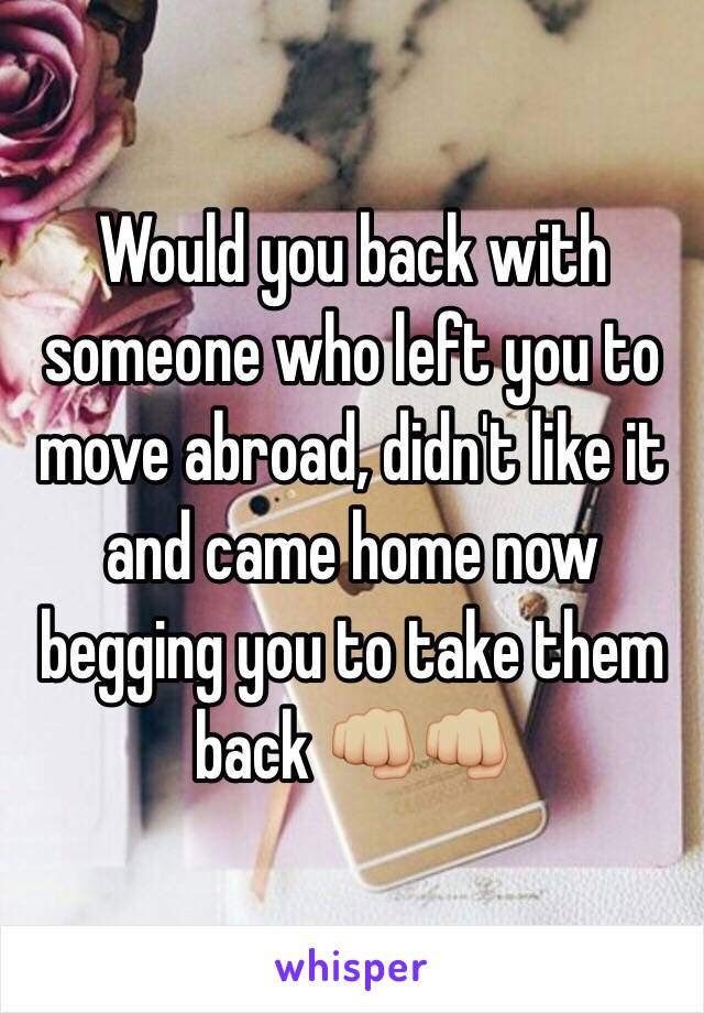 Would you back with someone who left you to move abroad, didn't like it and came home now begging you to take them back 👊🏼👊🏼