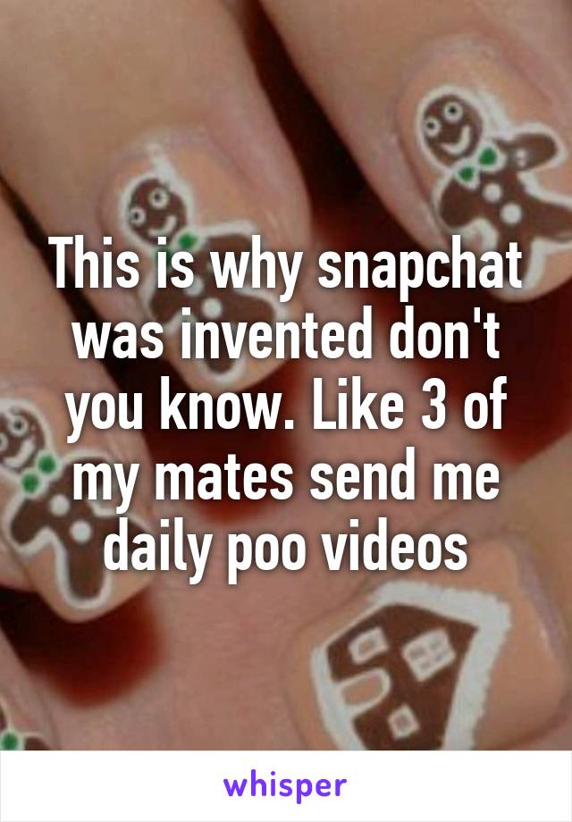 This is why snapchat was invented don't you know. Like 3 of my mates send me daily poo videos