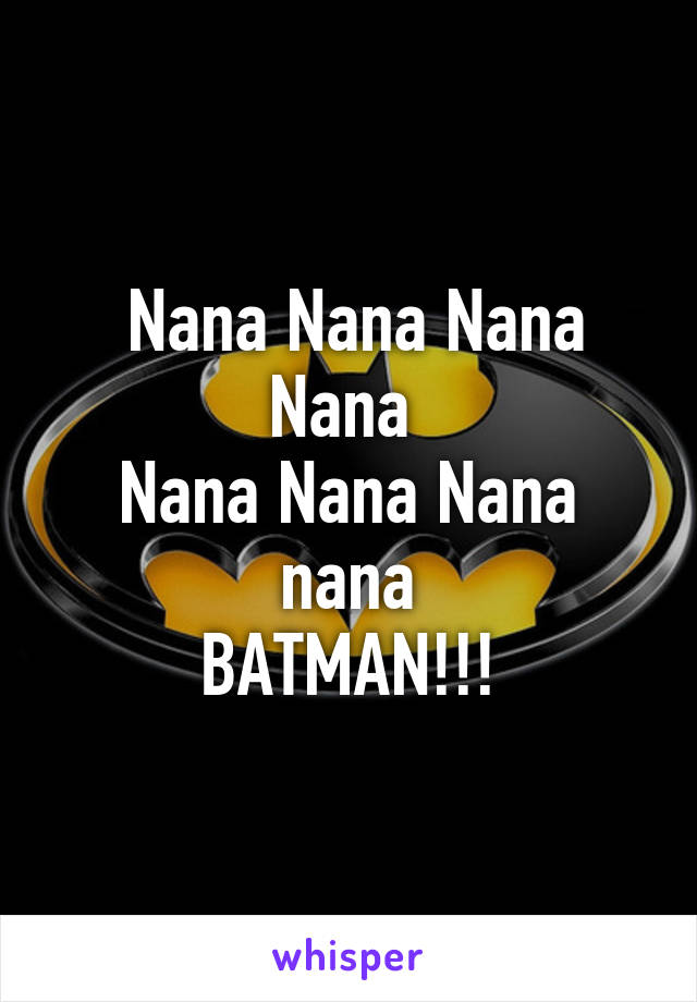  Nana Nana Nana Nana 
Nana Nana Nana nana
BATMAN!!!