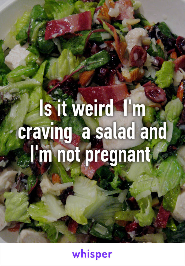 Is it weird  I'm craving  a salad and I'm not pregnant 