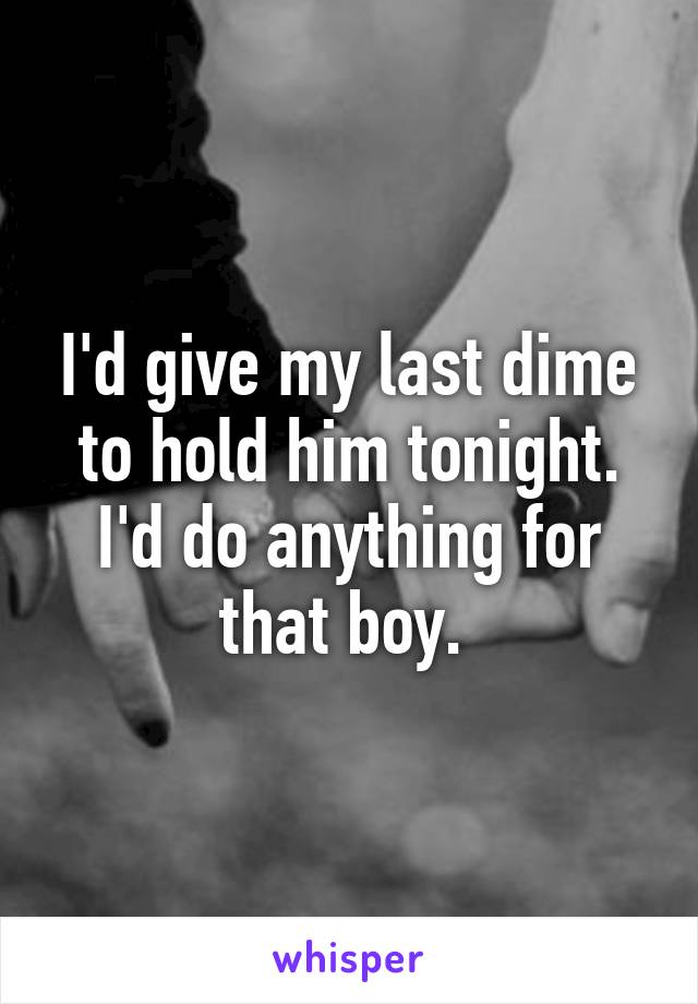 I'd give my last dime to hold him tonight. I'd do anything for that boy. 