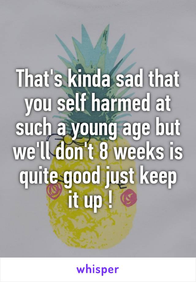 That's kinda sad that you self harmed at such a young age but we'll don't 8 weeks is quite good just keep it up !   