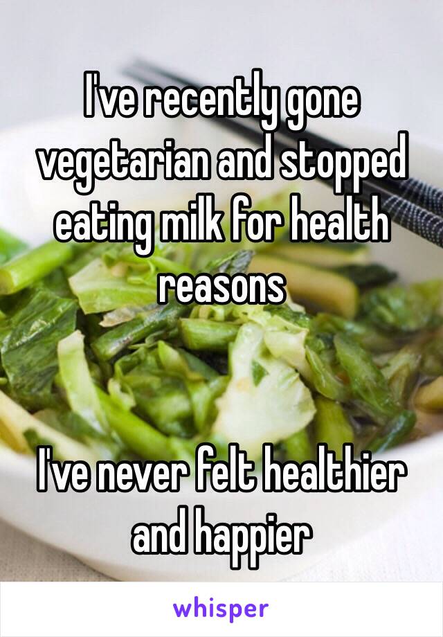 I've recently gone vegetarian and stopped eating milk for health reasons 


I've never felt healthier and happier 