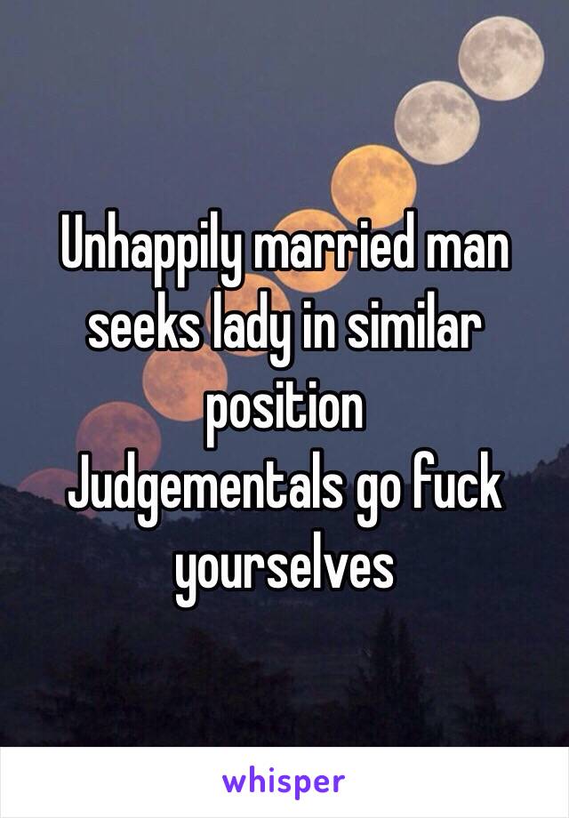 Unhappily married man seeks lady in similar position
Judgementals go fuck yourselves