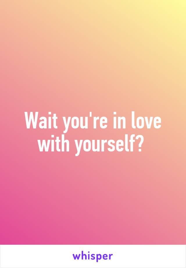 Wait you're in love with yourself? 