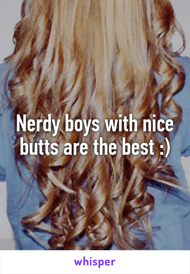 Nerdy boys with nice butts are the best :)