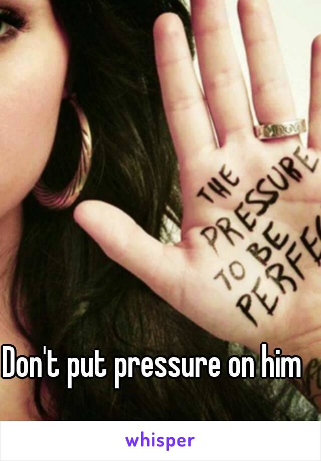 Don't put pressure on him 