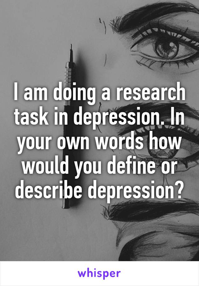 I am doing a research task in depression. In your own words how would you define or describe depression?