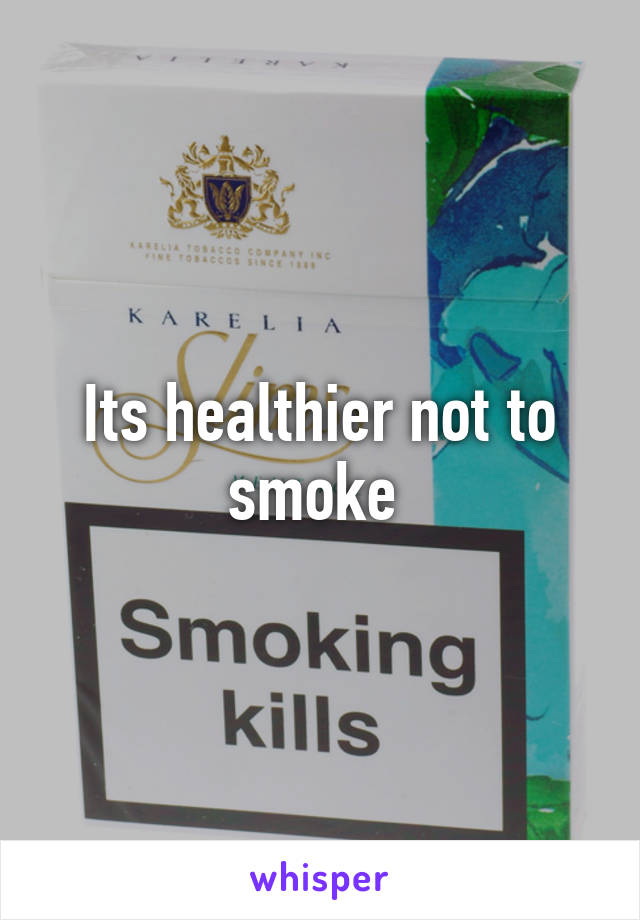 Its healthier not to smoke 