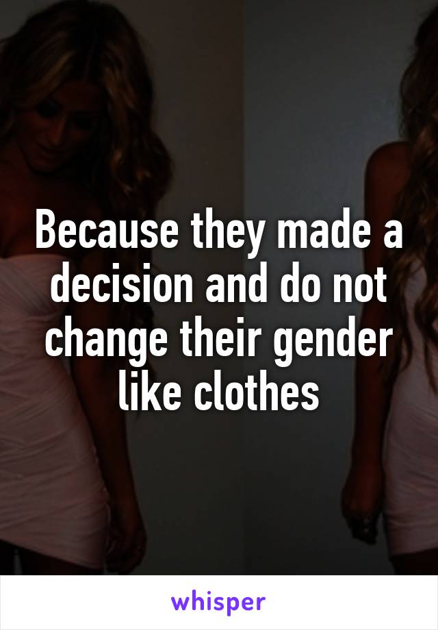 Because they made a decision and do not change their gender like clothes