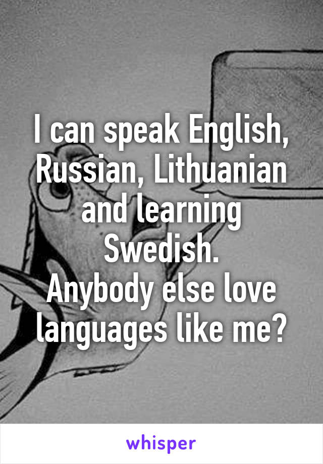 I can speak English, Russian, Lithuanian and learning Swedish.
Anybody else love languages like me?