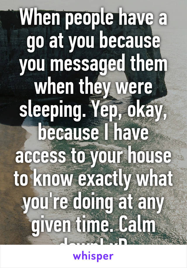 When people have a go at you because you messaged them when they were sleeping. Yep, okay, because I have access to your house to know exactly what you're doing at any given time. Calm down! xD