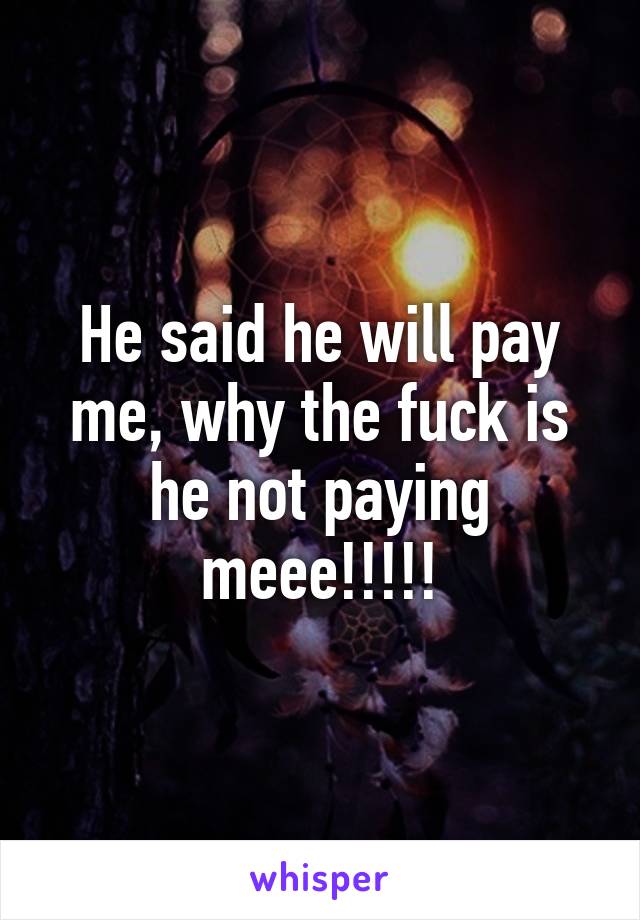 He said he will pay me, why the fuck is he not paying meee!!!!!