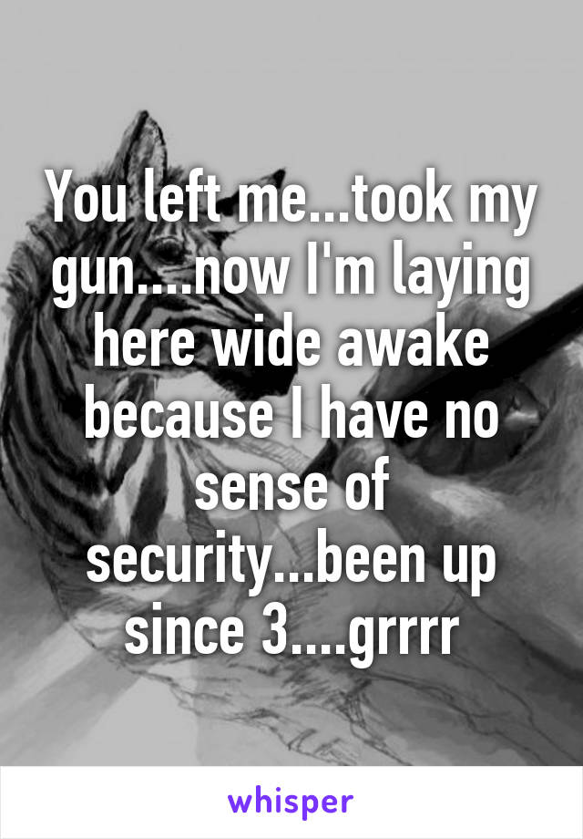 You left me...took my gun....now I'm laying here wide awake because I have no sense of security...been up since 3....grrrr