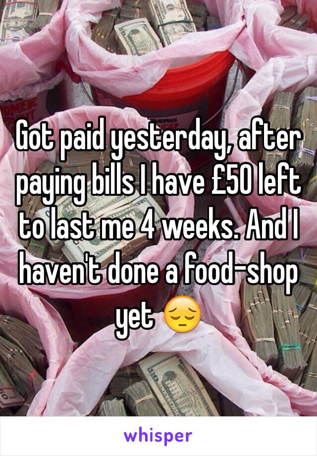 Got paid yesterday, after paying bills I have £50 left to last me 4 weeks. And I haven't done a food-shop yet 😔