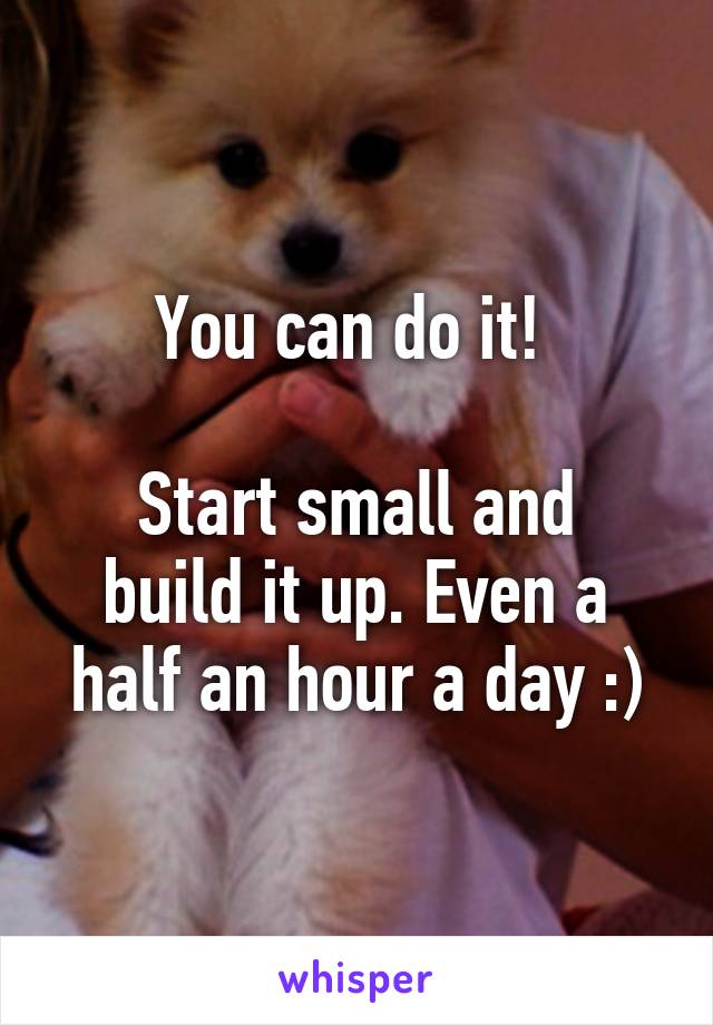 You can do it! 

Start small and build it up. Even a half an hour a day :)