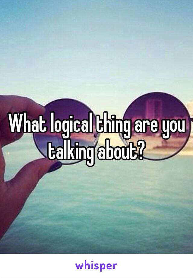 What logical thing are you talking about?