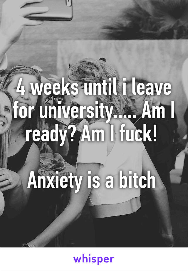 4 weeks until i leave for university..... Am I ready? Am I fuck! 

Anxiety is a bitch 