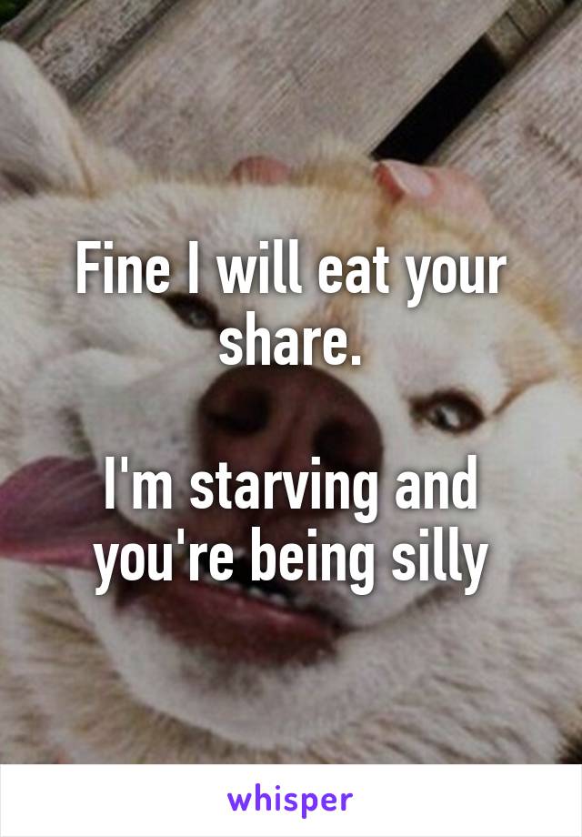 Fine I will eat your share.

I'm starving and you're being silly