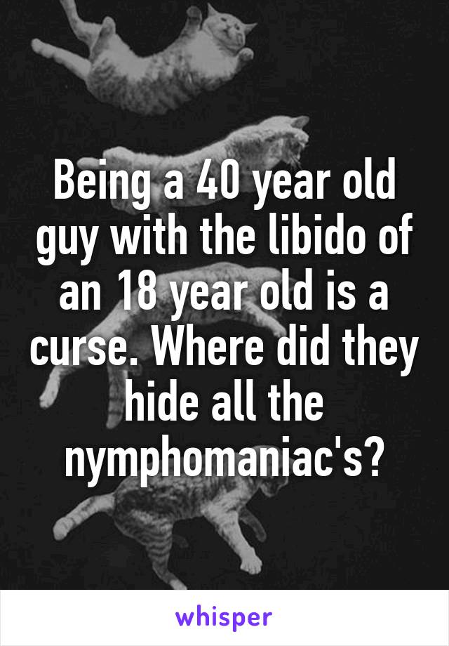 Being a 40 year old guy with the libido of an 18 year old is a curse. Where did they hide all the nymphomaniac's?