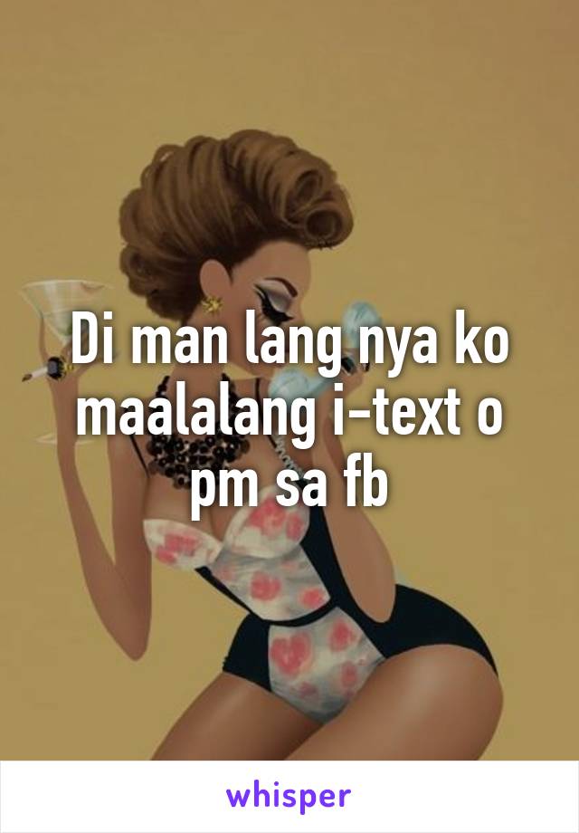 Di man lang nya ko maalalang i-text o pm sa fb