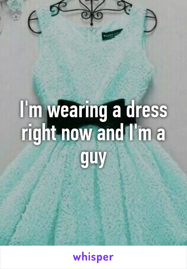 I'm wearing a dress right now and I'm a guy