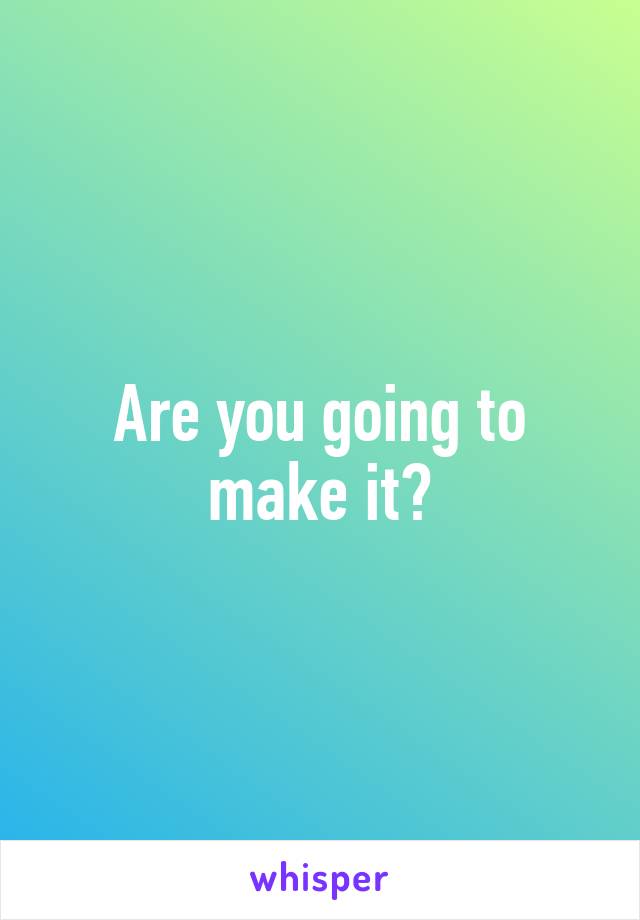 Are you going to make it?