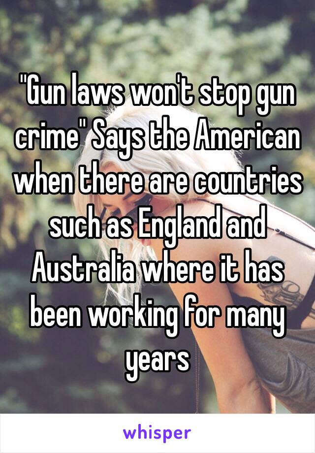 "Gun laws won't stop gun crime" Says the American when there are countries such as England and Australia where it has been working for many years 