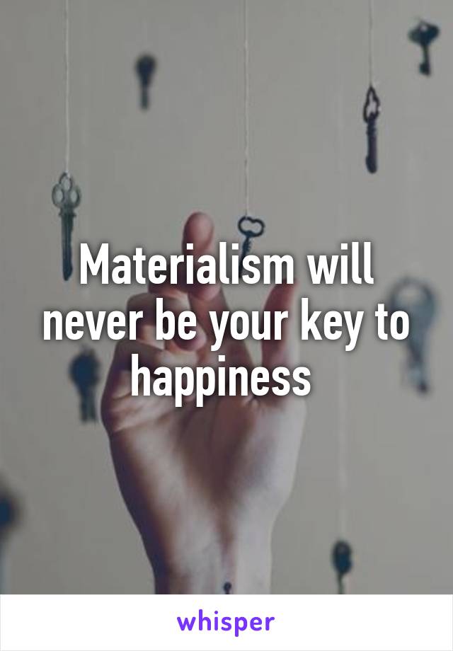 Materialism will never be your key to happiness 