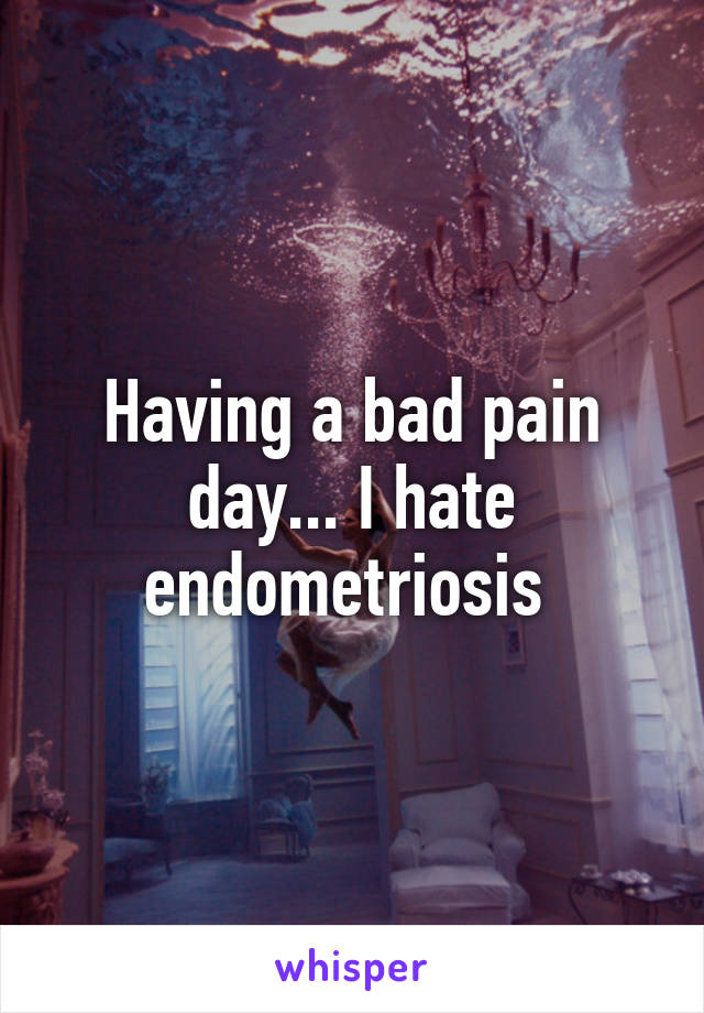 Having a bad pain day... I hate endometriosis 