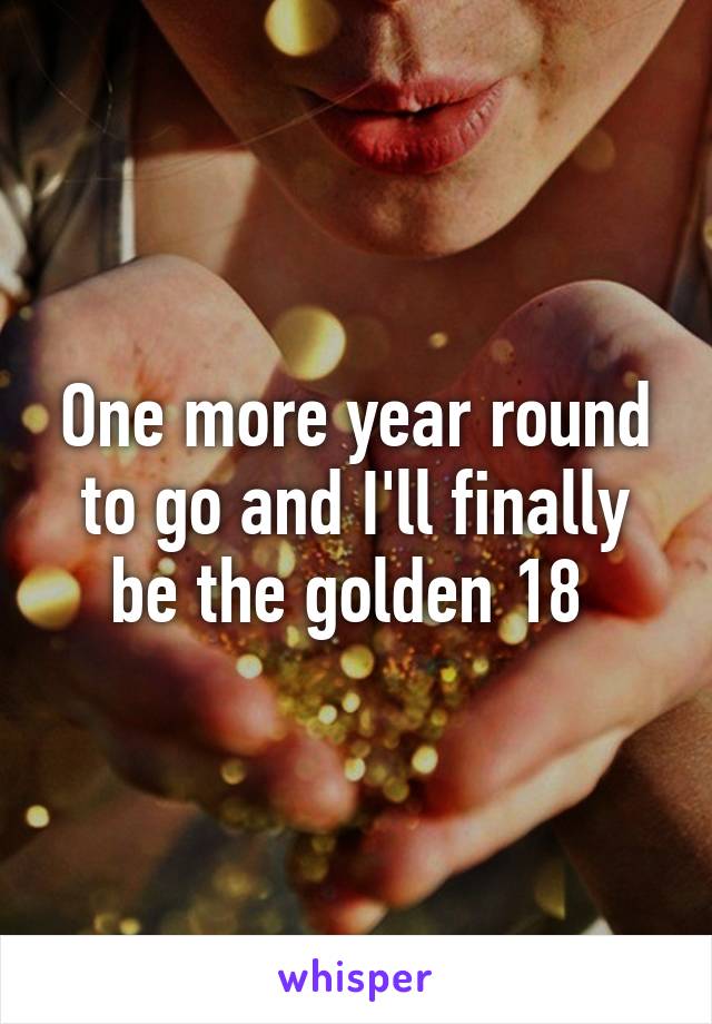 One more year round to go and I'll finally be the golden 18 