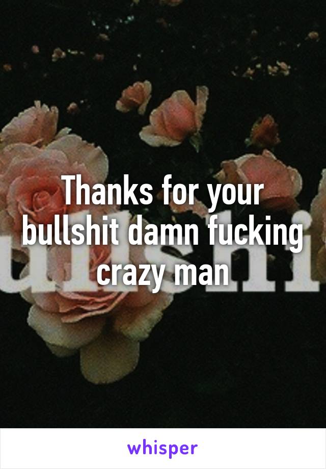 Thanks for your bullshit damn fucking crazy man