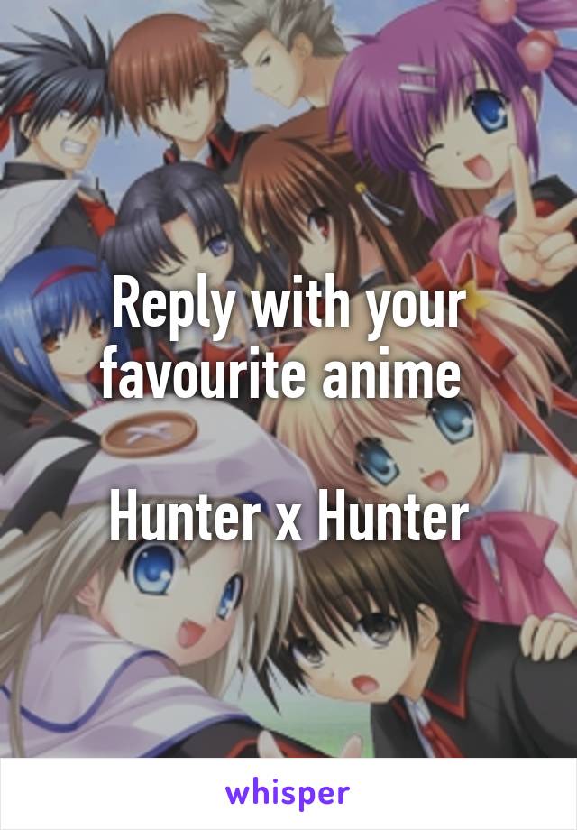 Reply with your favourite anime 

Hunter x Hunter