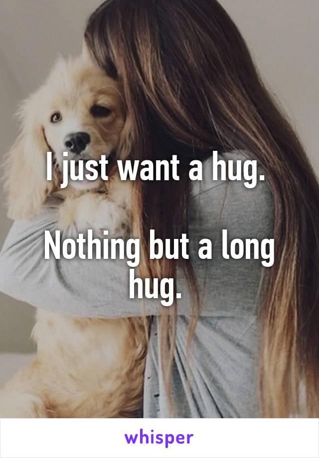 I just want a hug. 

Nothing but a long hug. 