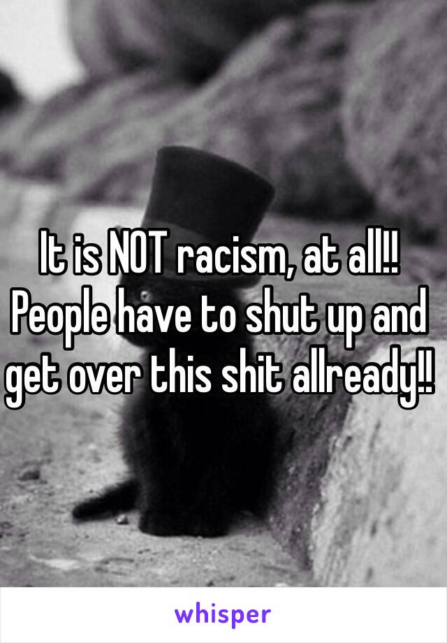 It is NOT racism, at all!! People have to shut up and get over this shit allready!!