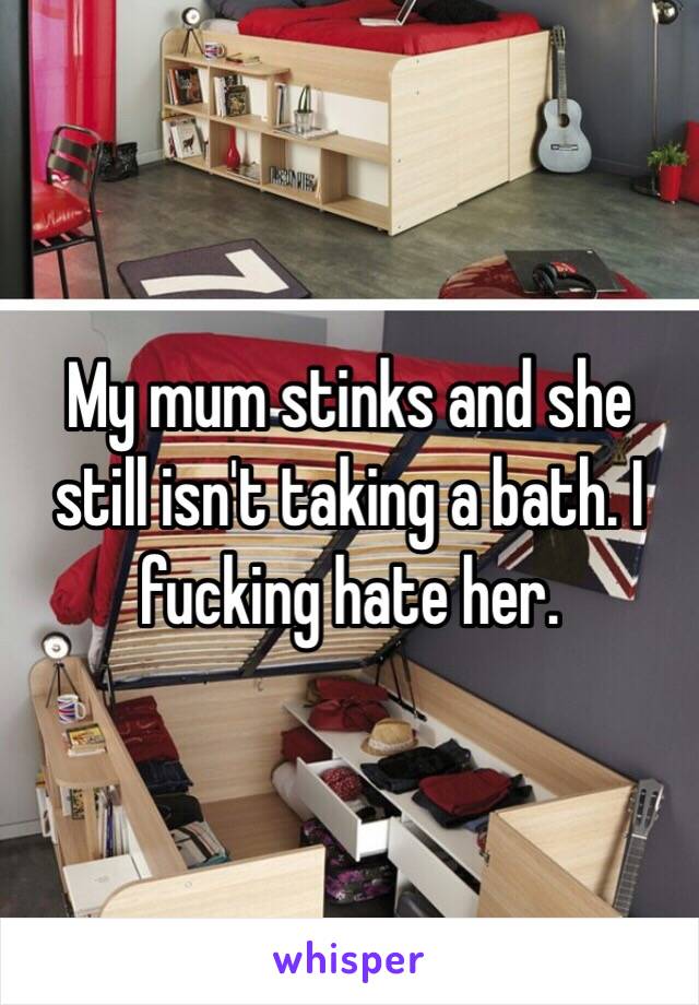 My mum stinks and she still isn't taking a bath. I fucking hate her. 