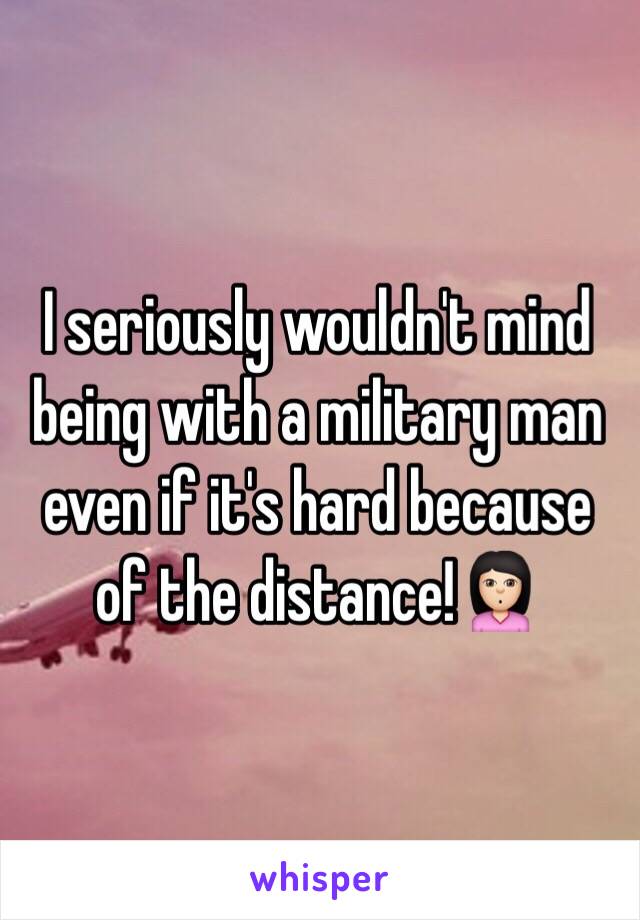 I seriously wouldn't mind being with a military man even if it's hard because of the distance!🙎🏻