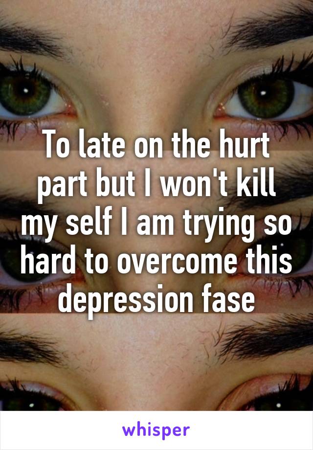 To late on the hurt part but I won't kill my self I am trying so hard to overcome this depression fase