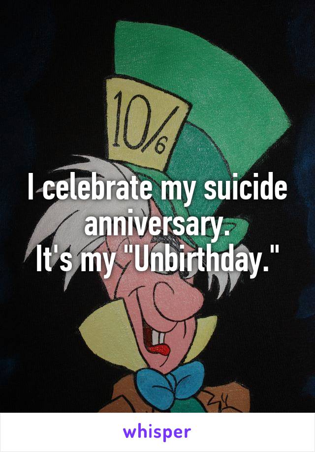 I celebrate my suicide anniversary.
It's my "Unbirthday."