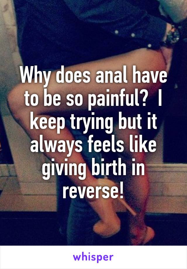 Why does anal have to be so painful?  I keep trying but it always feels like giving birth in reverse!