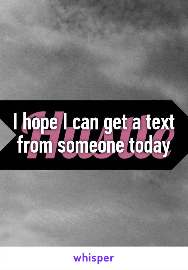 I hope I can get a text from someone today