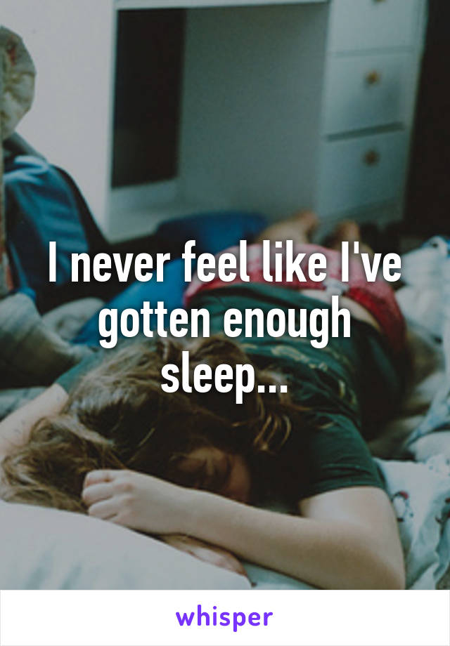 I never feel like I've gotten enough sleep...